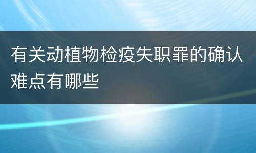 有关动植物检疫失职罪的确认难点有哪些