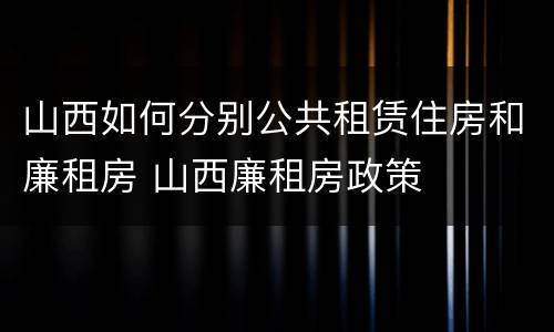 山西如何分别公共租赁住房和廉租房 山西廉租房政策
