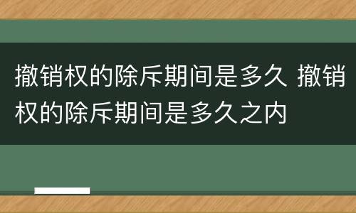 撤销权的除斥期间是多久 撤销权的除斥期间是多久之内
