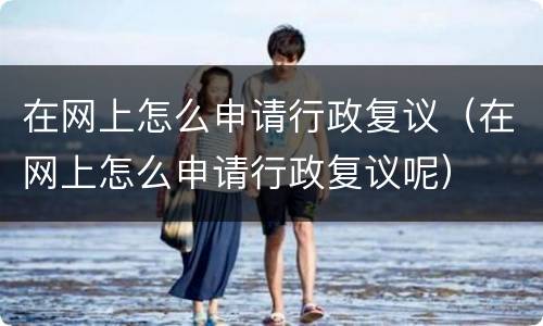 在网上怎么申请行政复议（在网上怎么申请行政复议呢）