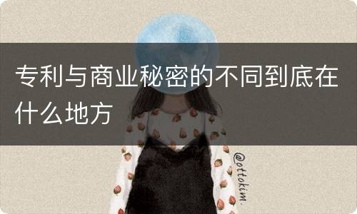 专利与商业秘密的不同到底在什么地方