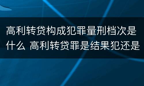 高利转贷构成犯罪量刑档次是什么 高利转贷罪是结果犯还是行为犯