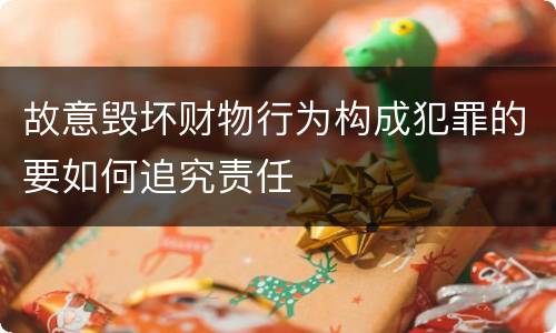 故意毁坏财物行为构成犯罪的要如何追究责任