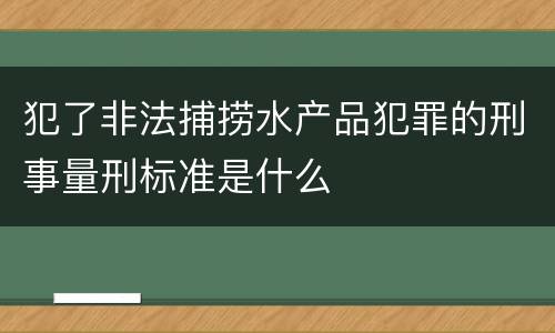 犯了非法捕捞水产品犯罪的刑事量刑标准是什么