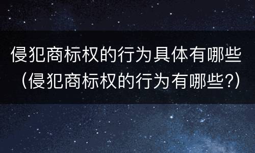 侵犯商标权的行为具体有哪些（侵犯商标权的行为有哪些?）