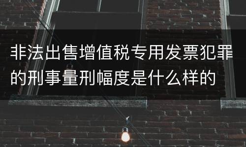 非法出售增值税专用发票犯罪的刑事量刑幅度是什么样的
