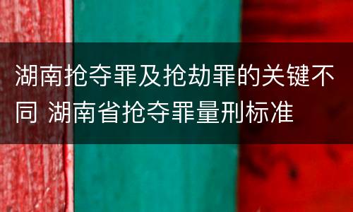 湖南抢夺罪及抢劫罪的关键不同 湖南省抢夺罪量刑标准