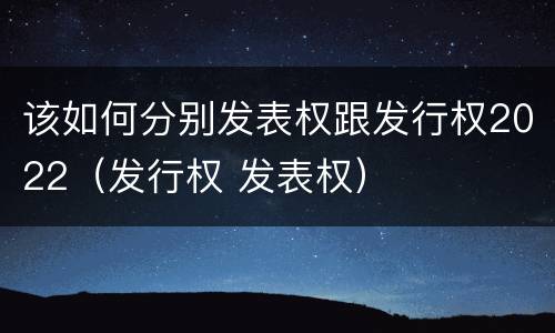 该如何分别发表权跟发行权2022（发行权 发表权）