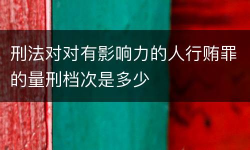 刑法对对有影响力的人行贿罪的量刑档次是多少