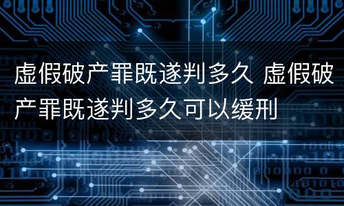 虚假破产罪既遂判多久 虚假破产罪既遂判多久可以缓刑