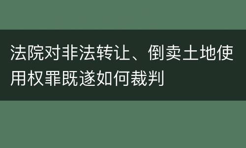 法院对非法转让、倒卖土地使用权罪既遂如何裁判