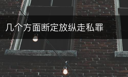 几个方面断定放纵走私罪