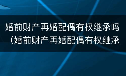 婚前财产再婚配偶有权继承吗（婚前财产再婚配偶有权继承吗）