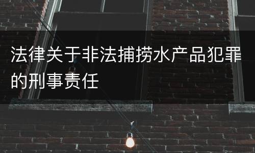 法律关于非法捕捞水产品犯罪的刑事责任