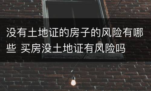 没有土地证的房子的风险有哪些 买房没土地证有风险吗