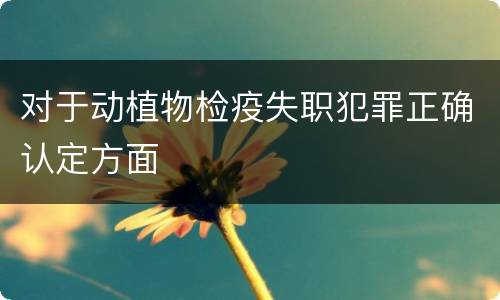对于动植物检疫失职犯罪正确认定方面