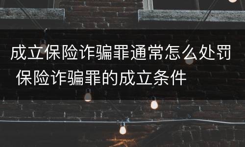 成立保险诈骗罪通常怎么处罚 保险诈骗罪的成立条件