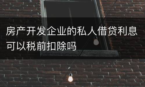 房产开发企业的私人借贷利息可以税前扣除吗