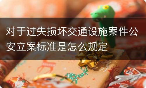 对于过失损坏交通设施案件公安立案标准是怎么规定