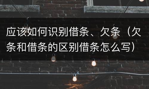 应该如何识别借条、欠条（欠条和借条的区别借条怎么写）
