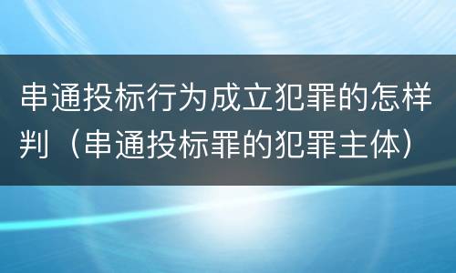 串通投标行为成立犯罪的怎样判（串通投标罪的犯罪主体）