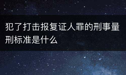 犯了打击报复证人罪的刑事量刑标准是什么