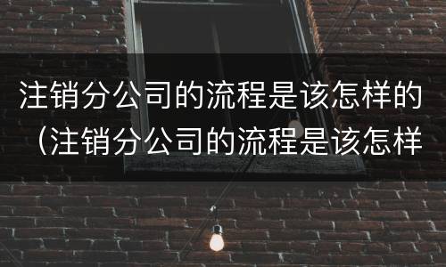 注销分公司的流程是该怎样的（注销分公司的流程是该怎样的呢）