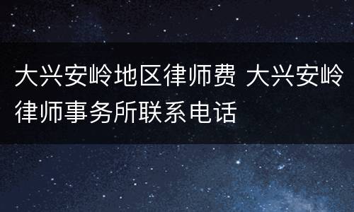大兴安岭地区律师费 大兴安岭律师事务所联系电话