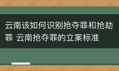 云南该如何识别抢夺罪和抢劫罪 云南抢夺罪的立案标准
