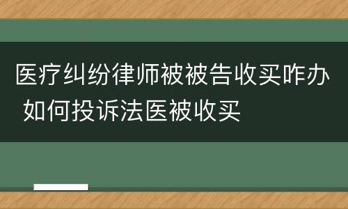 医疗纠纷律师被被告收买咋办 如何投诉法医被收买