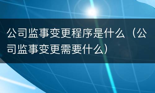 公司监事变更程序是什么（公司监事变更需要什么）