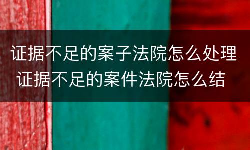 证据不足的案子法院怎么处理 证据不足的案件法院怎么结