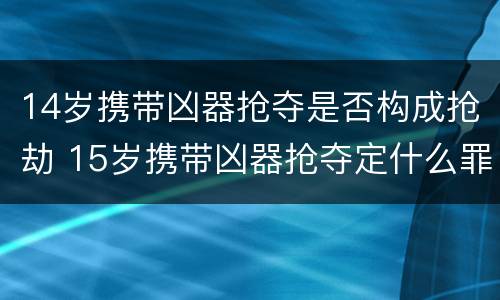 14岁携带凶器抢夺是否构成抢劫 15岁携带凶器抢夺定什么罪