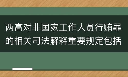 两高对非国家工作人员行贿罪的相关司法解释重要规定包括什么