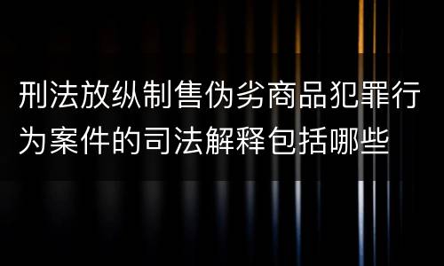 刑法放纵制售伪劣商品犯罪行为案件的司法解释包括哪些