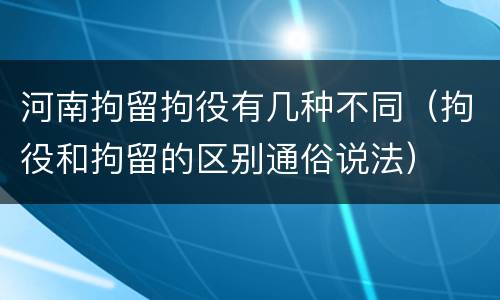 河南拘留拘役有几种不同（拘役和拘留的区别通俗说法）