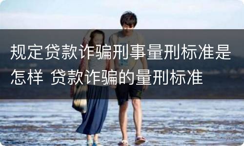 规定贷款诈骗刑事量刑标准是怎样 贷款诈骗的量刑标准