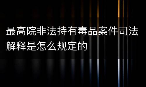 最高院非法持有毒品案件司法解释是怎么规定的