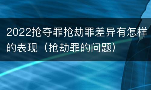 2022抢夺罪抢劫罪差异有怎样的表现（抢劫罪的问题）