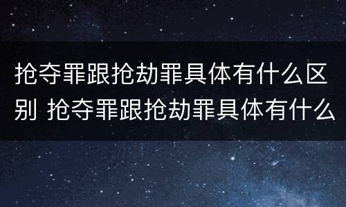 抢夺罪跟抢劫罪具体有什么区别 抢夺罪跟抢劫罪具体有什么区别呢