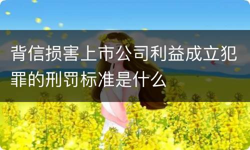背信损害上市公司利益成立犯罪的刑罚标准是什么