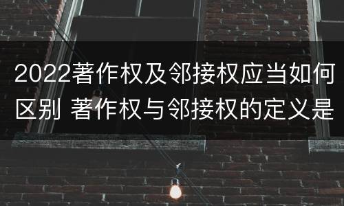 2022著作权及邻接权应当如何区别 著作权与邻接权的定义是什么