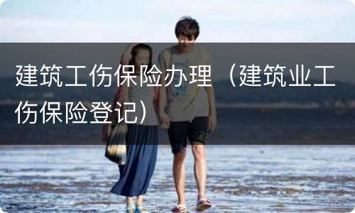 建筑工伤保险办理（建筑业工伤保险登记）
