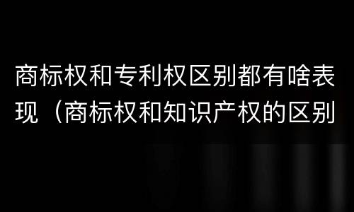 商标权和专利权区别都有啥表现（商标权和知识产权的区别）