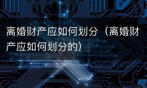 离婚财产应如何划分（离婚财产应如何划分的）