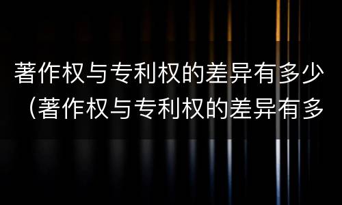 著作权与专利权的差异有多少（著作权与专利权的差异有多少种类）