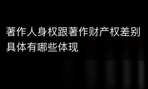 著作人身权跟著作财产权差别具体有哪些体现