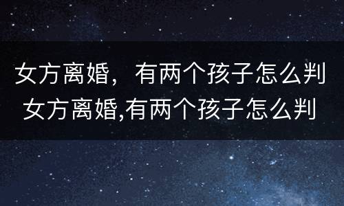女方离婚，有两个孩子怎么判 女方离婚,有两个孩子怎么判