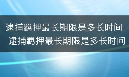 逮捕羁押最长期限是多长时间 逮捕羁押最长期限是多长时间内