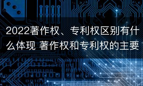 2022著作权、专利权区别有什么体现 著作权和专利权的主要区别